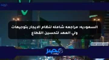السعودية: مراجعة شاملة لنظام الإيجار بتوجيهات ولي العهد لتحسين القطاع